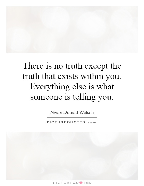 There is no truth except the truth that exists within you. Everything else is what someone is telling you Picture Quote #1