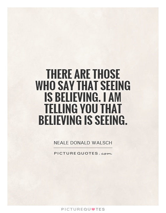 There are those who say that seeing is believing. I am telling you that believing is seeing Picture Quote #1