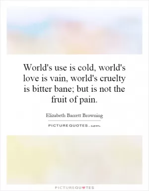 World's use is cold, world's love is vain, world's cruelty is bitter bane; but is not the fruit of pain Picture Quote #1