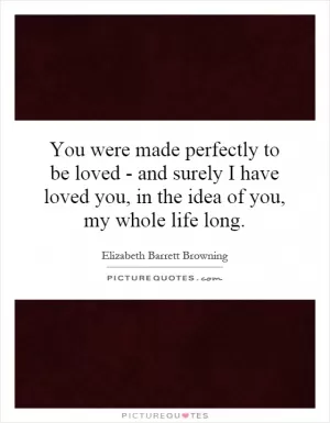 You were made perfectly to be loved - and surely I have loved you, in the idea of you, my whole life long Picture Quote #1