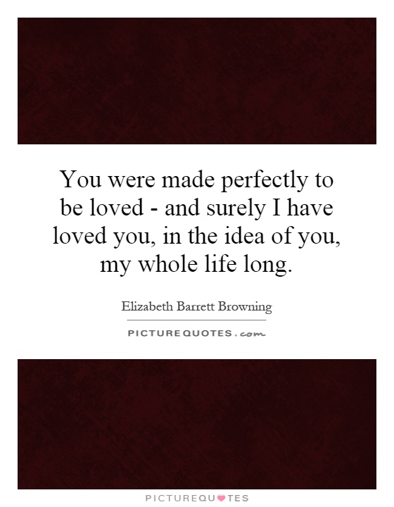 You were made perfectly to be loved - and surely I have loved you, in the idea of you, my whole life long Picture Quote #1