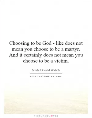 Choosing to be God - like does not mean you choose to be a martyr. And it certainly does not mean you choose to be a victim Picture Quote #1