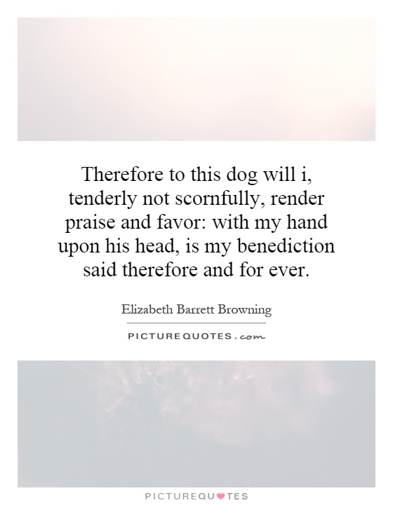 Therefore to this dog will i, tenderly not scornfully, render praise and favor: with my hand upon his head, is my benediction said therefore and for ever Picture Quote #1