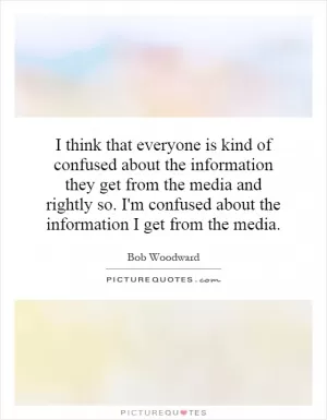I think that everyone is kind of confused about the information they get from the media and rightly so. I'm confused about the information I get from the media Picture Quote #1