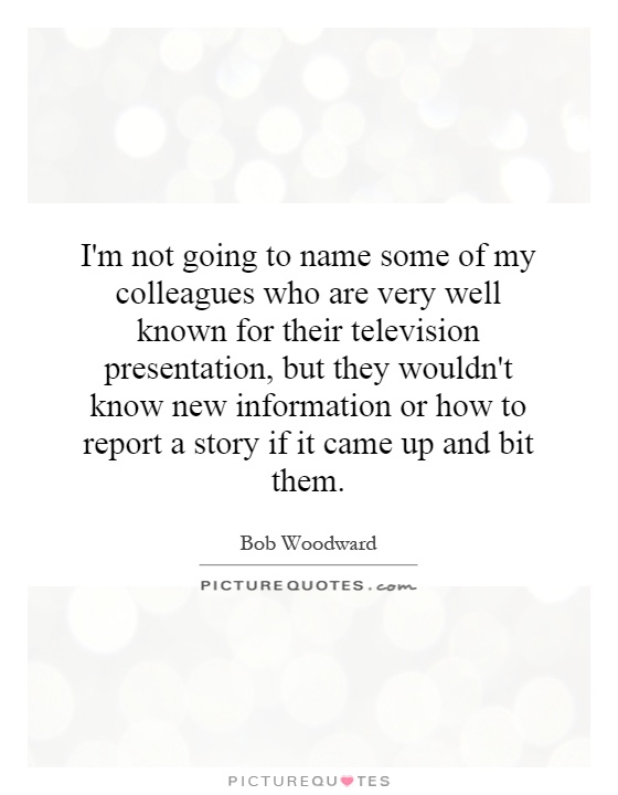 I'm not going to name some of my colleagues who are very well known for their television presentation, but they wouldn't know new information or how to report a story if it came up and bit them Picture Quote #1