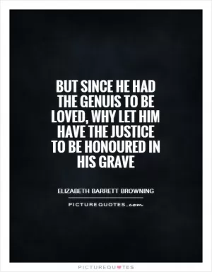 But since he had the genuis to be loved, why let him have the justice to be honoured in his grave Picture Quote #1