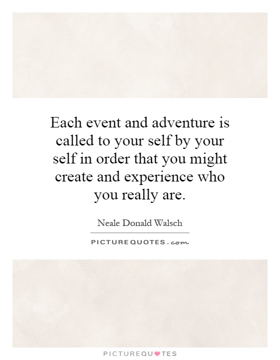 Each event and adventure is called to your self by your self in order that you might create and experience who you really are Picture Quote #1