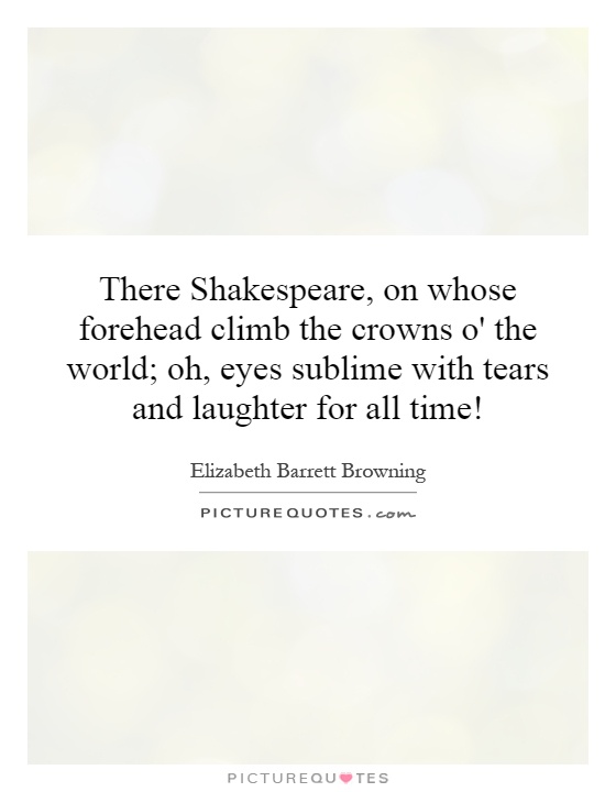 There Shakespeare, on whose forehead climb the crowns o' the world; oh, eyes sublime with tears and laughter for all time! Picture Quote #1