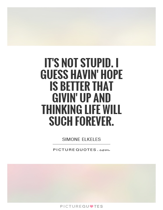 It's not stupid. I guess havin' hope is better that givin' up and thinking life will such forever Picture Quote #1