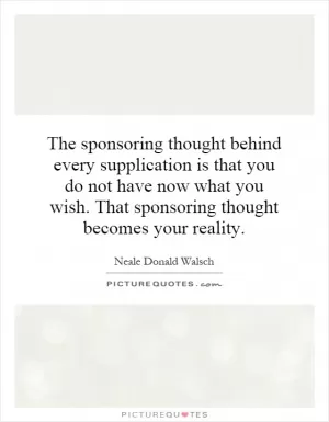 The sponsoring thought behind every supplication is that you do not have now what you wish. That sponsoring thought becomes your reality Picture Quote #1