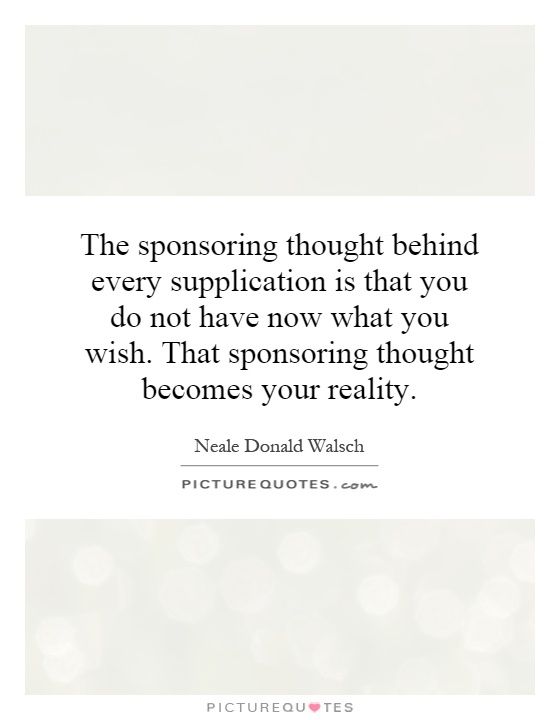 The sponsoring thought behind every supplication is that you do not have now what you wish. That sponsoring thought becomes your reality Picture Quote #1