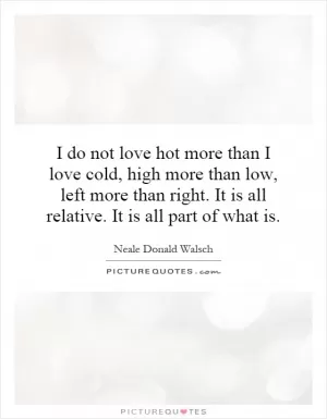 I do not love hot more than I love cold, high more than low, left more than right. It is all relative. It is all part of what is Picture Quote #1