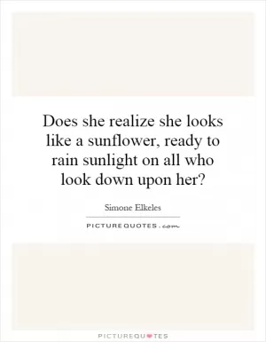 Does she realize she looks like a sunflower, ready to rain sunlight on all who look down upon her? Picture Quote #1