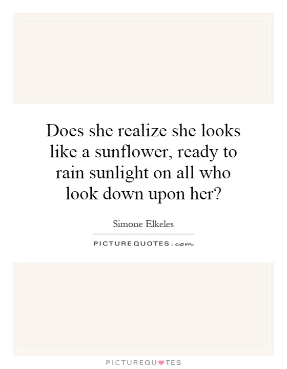 Does she realize she looks like a sunflower, ready to rain sunlight on all who look down upon her? Picture Quote #1