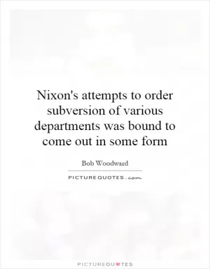 Nixon's attempts to order subversion of various departments was bound to come out in some form Picture Quote #1