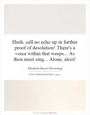 Hush, call no echo up in further proof of desolation! There's a voice within that weeps... As thou must sing... Alone, aloof Picture Quote #1