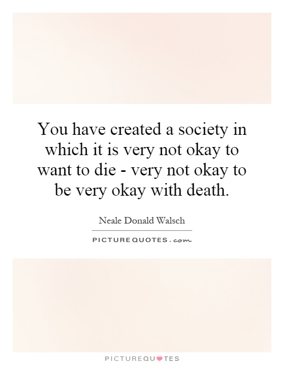 You have created a society in which it is very not okay to want to die - very not okay to be very okay with death Picture Quote #1
