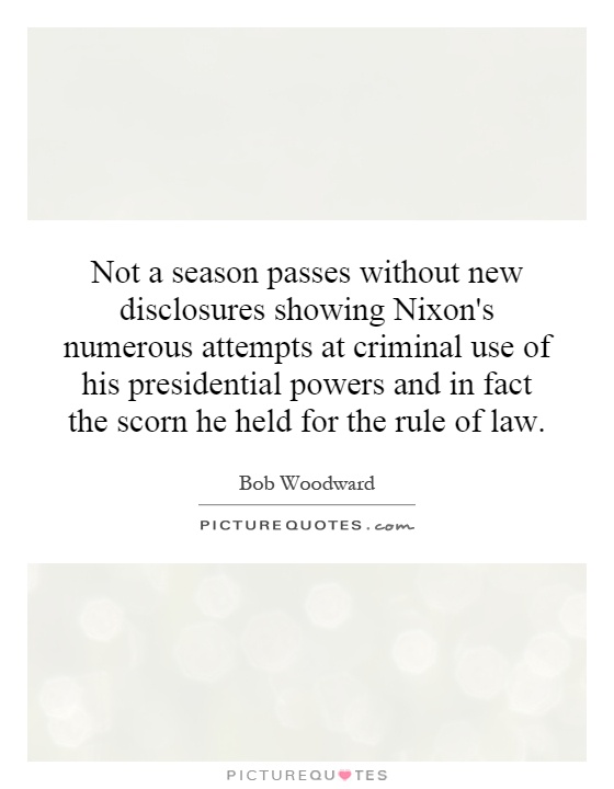 Not a season passes without new disclosures showing Nixon's numerous attempts at criminal use of his presidential powers and in fact the scorn he held for the rule of law Picture Quote #1