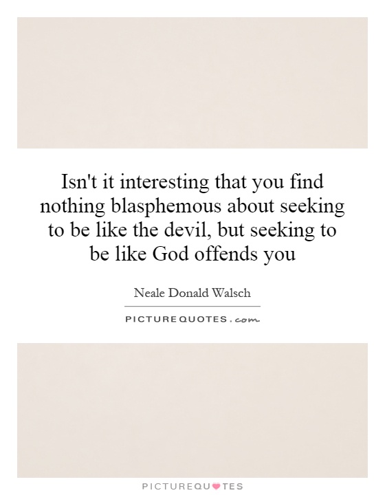 Isn't it interesting that you find nothing blasphemous about seeking to be like the devil, but seeking to be like God offends you Picture Quote #1