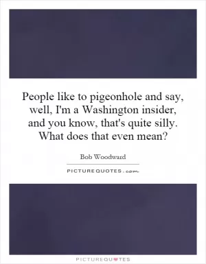 People like to pigeonhole and say, well, I'm a Washington insider, and you know, that's quite silly. What does that even mean? Picture Quote #1