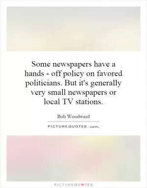 Some newspapers have a hands - off policy on favored politicians. But it's generally very small newspapers or local TV stations Picture Quote #1