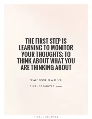 The first step is learning to monitor your thoughts; to think about what you are thinking about Picture Quote #1