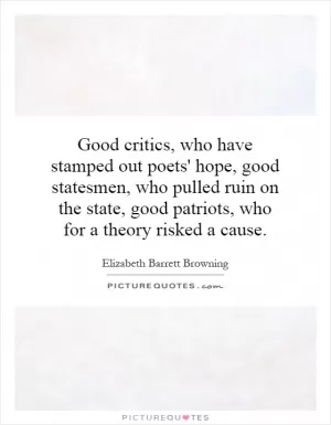 Good critics, who have stamped out poets' hope, good statesmen, who pulled ruin on the state, good patriots, who for a theory risked a cause Picture Quote #1