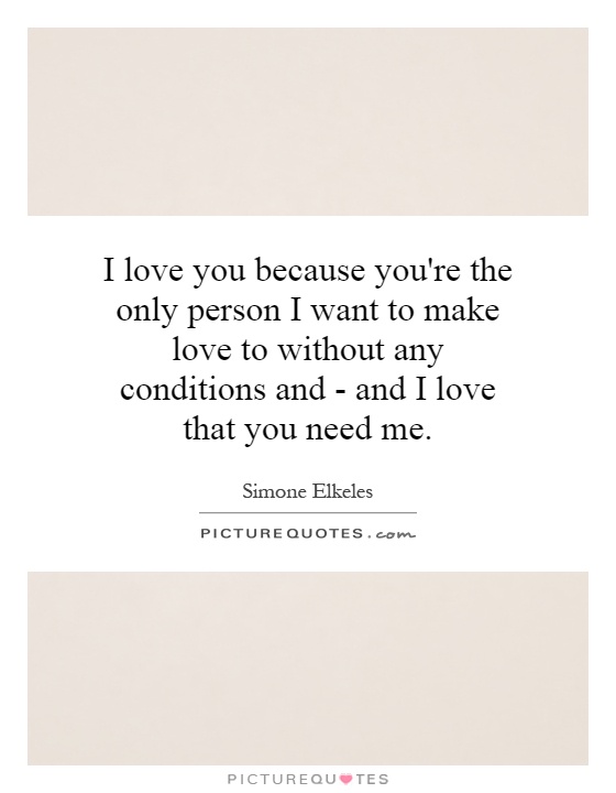 I love you because you're the only person I want to make love to without any conditions and - and I love that you need me Picture Quote #1