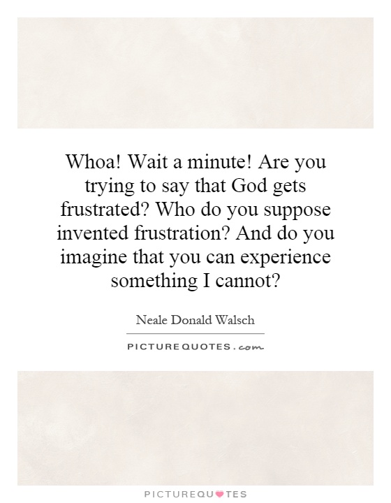 Whoa! Wait a minute! Are you trying to say that God gets frustrated? Who do you suppose invented frustration? And do you imagine that you can experience something I cannot? Picture Quote #1