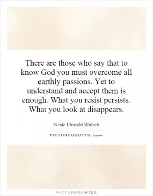 There are those who say that to know God you must overcome all earthly passions. Yet to understand and accept them is enough. What you resist persists. What you look at disappears Picture Quote #1