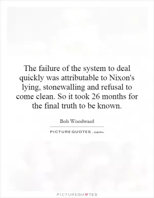 The failure of the system to deal quickly was attributable to Nixon's lying, stonewalling and refusal to come clean. So it took 26 months for the final truth to be known Picture Quote #1