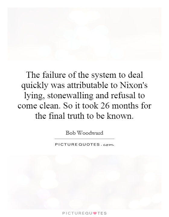 The failure of the system to deal quickly was attributable to Nixon's lying, stonewalling and refusal to come clean. So it took 26 months for the final truth to be known Picture Quote #1