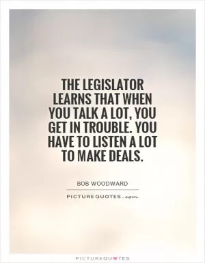 The legislator learns that when you talk a lot, you get in trouble. You have to listen a lot to make deals Picture Quote #1