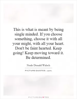 This is what is meant by being single minded. If you choose something, choose it with all your might, with all your heart. Don't be faint hearted. Keep going! Keep moving toward it. Be determined Picture Quote #1