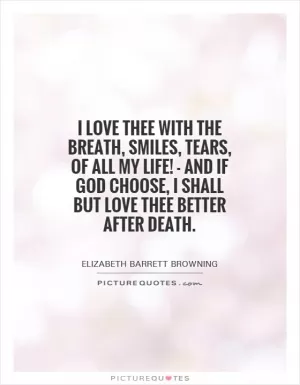 I love thee with the breath, smiles, tears, of all my life! - and if God choose, I shall but love thee better after death Picture Quote #1