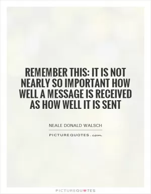 Remember this: It is not nearly so important how well a message is received as how well it is sent Picture Quote #1