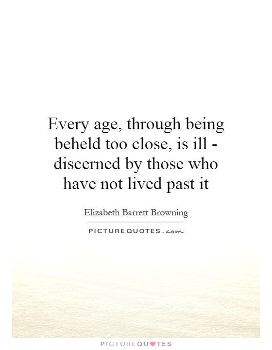Every age, through being beheld too close, is ill - discerned by those who have not lived past it Picture Quote #1