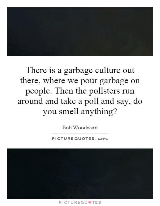 There is a garbage culture out there, where we pour garbage on people. Then the pollsters run around and take a poll and say, do you smell anything? Picture Quote #1