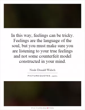 In this way, feelings can be tricky. Feelings are the language of the soul, but you must make sure you are listening to your true feelings and not some counterfeit model constructed in your mind Picture Quote #1