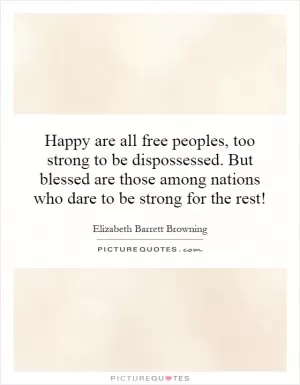 Happy are all free peoples, too strong to be dispossessed. But blessed are those among nations who dare to be strong for the rest! Picture Quote #1