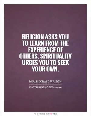 Religion asks you to learn from the experience of others. Spirituality urges you to seek your own Picture Quote #1