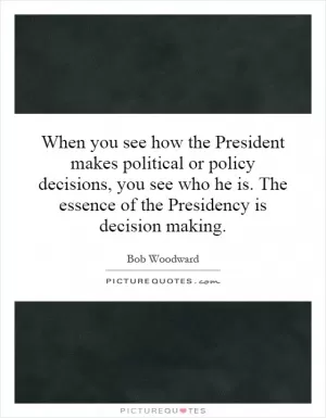 When you see how the President makes political or policy decisions, you see who he is. The essence of the Presidency is decision making Picture Quote #1