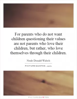 For parents who do not want children questioning their values are not parents who love their children, but rather, who love themselves through their children Picture Quote #1