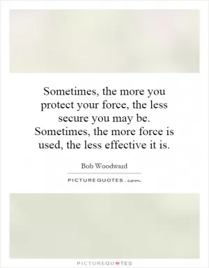 Sometimes, the more you protect your force, the less secure you may be. Sometimes, the more force is used, the less effective it is Picture Quote #1