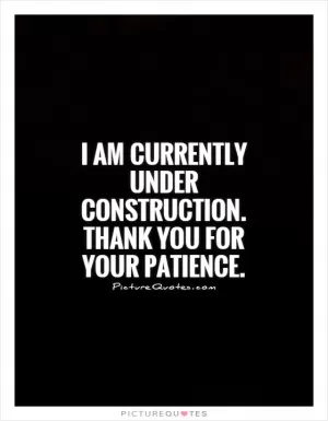 I am currently under construction. Thank you for your patience Picture Quote #1