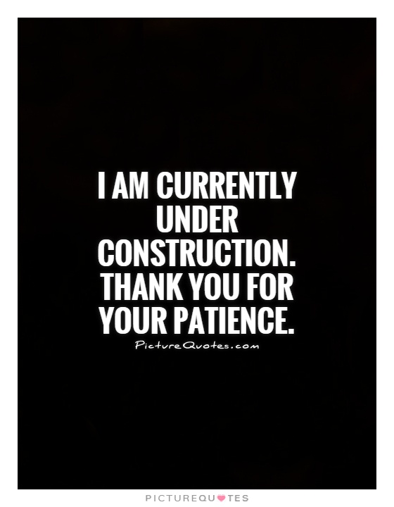 I am currently under construction. Thank you for your patience Picture Quote #1
