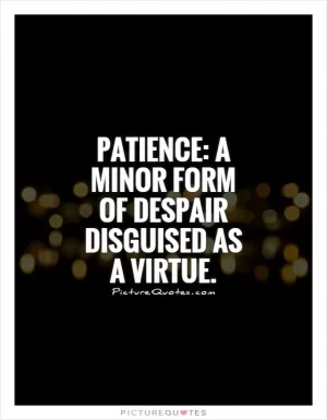 Patience: A minor form of despair disguised as a virtue Picture Quote #1