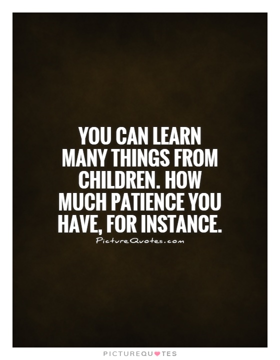 You can learn many things from children.  How much patience you have, for instance Picture Quote #1