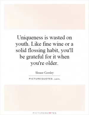 Uniqueness is wasted on youth. Like fine wine or a solid flossing habit, you'll be grateful for it when you're older Picture Quote #1