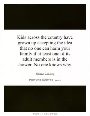 Kids across the country have grown up accepting the idea that no one can harm your family if at least one of its adult members is in the shower. No one knows why Picture Quote #1